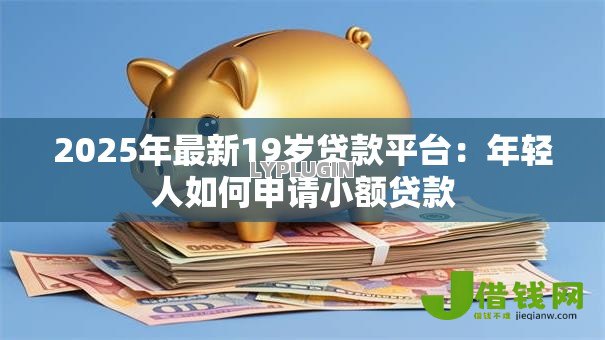 2025年最新19岁贷款平台:年轻人如何申请小额贷款 2025年最新19岁贷款平台:年轻人如何申请小额贷款