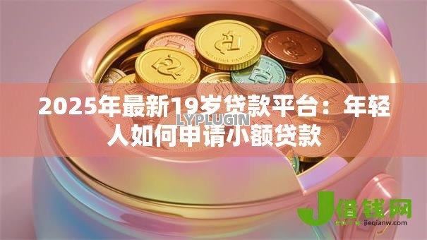 2025年最新19岁贷款平台:年轻人如何申请小额贷款 2025年最新19岁贷款平台:年轻人如何申请小额贷款