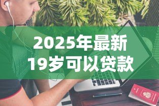 2025年最新19岁可以贷款的软件:年轻人急需资金哪里能快速借款 2025年最新19岁可以贷款的软件:年轻人急需资金哪里能快速借款