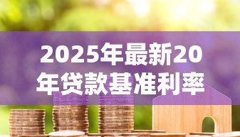 2025年最新20年贷款基准利率：20年期房贷利率是多少