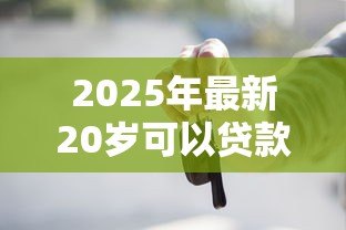 2025年最新20岁可以贷款买车吗:20岁能否办理车贷购车 2025年最新20岁可以贷款买车吗:20岁能否办理车贷购车
