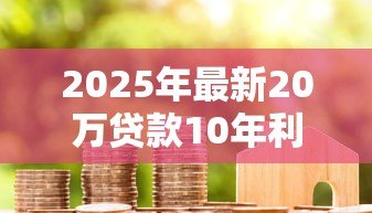 2025年最新20万贷款10年利息:贷款20万元十年需支付多少利息 2025年最新20万贷款10年利息:贷款20万元十年需支付多少利息
