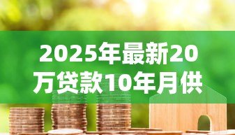2025年最新20万贷款10年月供多少：20万房贷十年期每月还多少