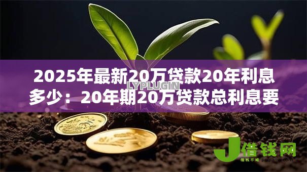2025年最新20万贷款20年利息多少:20年期20万贷款总利息要多少 2025年最新20万贷款20年利息多少:20年期20万贷款总利息要多少