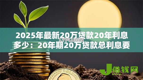 2025年最新20万贷款20年利息多少:20年期20万贷款总利息要多少 2025年最新20万贷款20年利息多少:20年期20万贷款总利息要多少