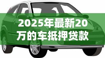 2025年最新20万的车抵押贷款能贷多少:20万车辆抵押可贷金额范围 2025年最新20万的车抵押贷款能贷多少:20万车辆抵押可贷金额范围