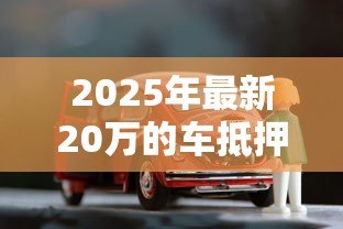 2025年最新20万的车抵押贷款能贷多少:20万车辆抵押可贷金额范围 2025年最新20万的车抵押贷款能贷多少:20万车辆抵押可贷金额范围