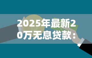 2025年最新20万无息贷款:如何申请20万免息资金支持 2025年最新20万无息贷款:如何申请20万免息资金支持