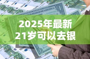 2025年最新21岁可以去银行贷款吗:21岁申请银行贷款能通过吗 2025年最新21岁可以去银行贷款吗:21岁申请银行贷款能通过吗