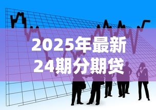 2025年最新24期分期贷款：两年分期付款是否适合短期资金周转