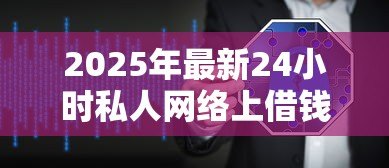 2025年最新24小时私人网络上借钱：网络借贷平台能否全天候放款