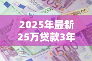 2025年最新25万贷款3年利息多少：25万贷3年总利息要还多少
