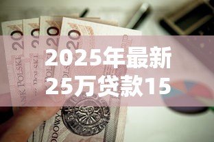 2025年最新25万贷款15年月供多少:25万贷15年每月需还多少钱 2025年最新25万贷款15年月供多少:25万贷15年每月需还多少钱