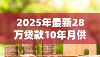 2025年最新28万贷款10年月供多少:10年期28万房贷月供如何计算 2025年最新28万贷款10年月供多少:10年期28万房贷月供如何计算