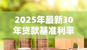 2025年最新30年贷款基准利率：长期房贷利率水平将如何变化