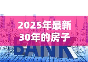 2025年最新30年的房子还能贷款吗:房龄超30年如何申请贷款 2025年最新30年的房子还能贷款吗:房龄超30年如何申请贷款