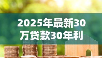 2025年最新30万贷款30年利息多少:30年房贷30万总利息要还多少 2025年最新30万贷款30年利息多少:30年房贷30万总利息要还多少