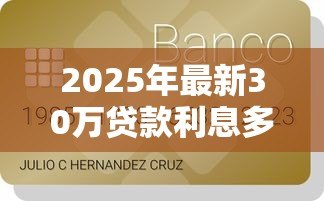 2025年最新30万贷款利息多少:贷款30万需要支付多少利息 2025年最新30万贷款利息多少:贷款30万需要支付多少利息