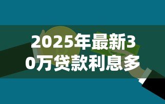 2025年最新30万贷款利息多少:贷款30万需要支付多少利息 2025年最新30万贷款利息多少:贷款30万需要支付多少利息