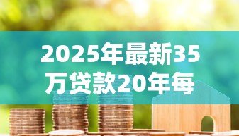 2025年最新35万贷款20年每月还多少：35万房贷二十年月供要付多少钱