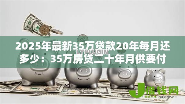 2025年最新35万贷款20年每月还多少：35万房贷二十年月供要付多少钱