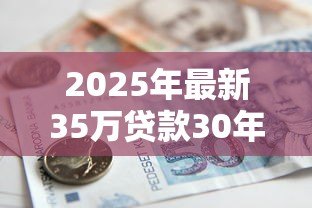 2025年最新35万贷款30年每月还多少钱:35万房贷30年月供是多少 2025年最新35万贷款30年每月还多少钱:35万房贷30年月供是多少