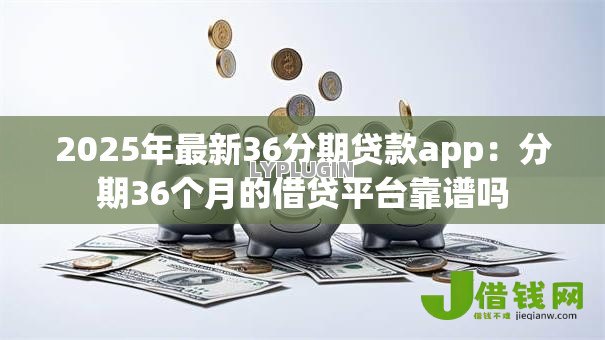 2025年最新36分期贷款app:分期36个月的借贷平台靠谱吗 2025年最新36分期贷款app:分期36个月的借贷平台靠谱吗