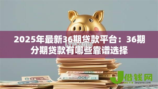 2025年最新36期贷款平台:36期分期贷款有哪些靠谱选择 2025年最新36期贷款平台:36期分期贷款有哪些靠谱选择