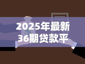 2025年最新36期贷款平台:36期分期贷款有哪些靠谱选择 2025年最新36期贷款平台:36期分期贷款有哪些靠谱选择