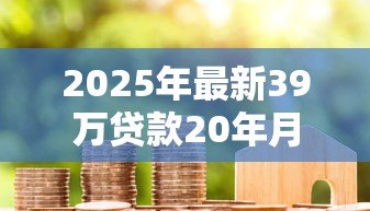 2025年最新39万贷款20年月供多少：39万房贷20年月还款额怎么算