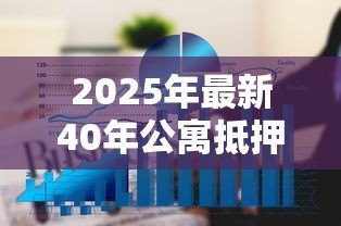2025年最新40年公寓抵押贷款几成:40年产权公寓贷款能贷多少比例 2025年最新40年公寓抵押贷款几成:40年产权公寓贷款能贷多少比例