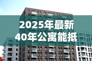 2025年最新40年公寓能抵押贷款吗：40年产权的公寓可贷款吗