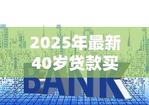 2025年最新40岁贷款买房可以贷多少年:40岁购房贷款年限如何突破限制 2025年最新40岁贷款买房可以贷多少年:40岁购房贷款年限如何突破限制