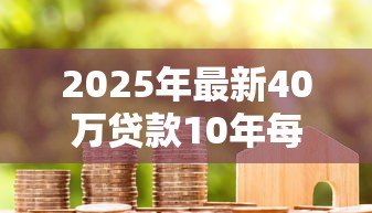 2025年最新40万贷款10年每月还多少：40万房贷十年期月供多少