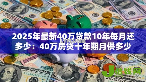 2025年最新40万贷款10年每月还多少：40万房贷十年期月供多少