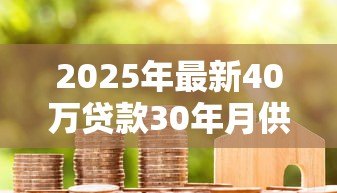 2025年最新40万贷款30年月供多少:30年房贷40万月还款额多少 2025年最新40万贷款30年月供多少:30年房贷40万月还款额多少