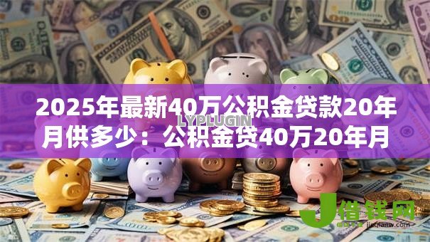 2025年最新40万公积金贷款20年月供多少:公积金贷40万20年月供如何计算 2025年最新40万公积金贷款20年月供多少:公积金贷40万20年月供如何计算