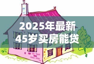 2025年最新45岁买房能贷款多少年：45岁购房最长可贷款年限是多少