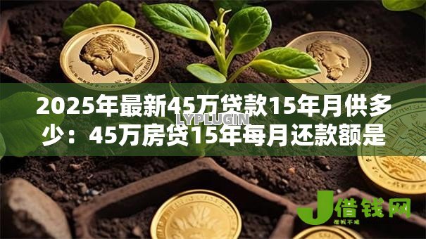 2025年最新45万贷款15年月供多少:45万房贷15年每月还款额是多少 2025年最新45万贷款15年月供多少:45万房贷15年每月还款额是多少