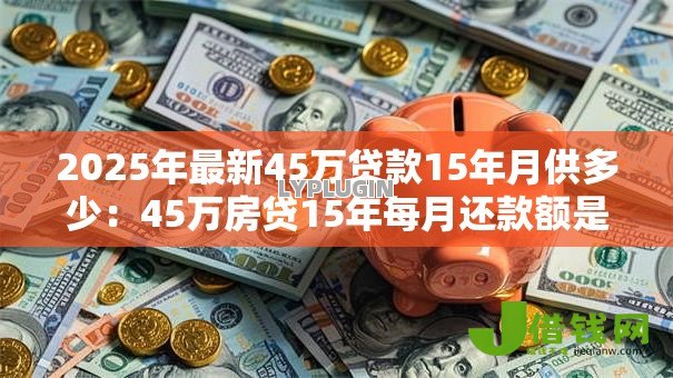 2025年最新45万贷款15年月供多少:45万房贷15年每月还款额是多少 2025年最新45万贷款15年月供多少:45万房贷15年每月还款额是多少