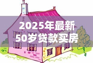 2025年最新50岁贷款买房能贷多少年：50岁购房贷款年限如何计算
