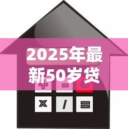 2025年最新50岁贷款买房能贷多少年：50岁购房贷款年限如何计算