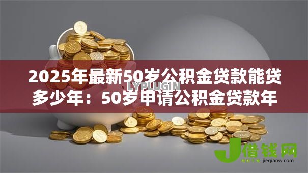 2025年最新50岁公积金贷款能贷多少年:50岁申请公积金贷款年限上限 2025年最新50岁公积金贷款能贷多少年:50岁申请公积金贷款年限上限