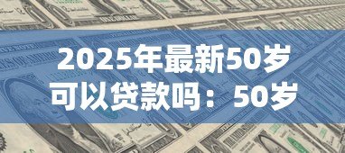 2025年最新50岁可以贷款吗:50岁申请贷款有哪些条件限制 2025年最新50岁可以贷款吗:50岁申请贷款有哪些条件限制