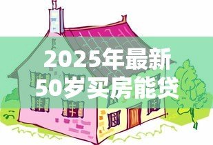 2025年最新50岁买房能贷款多少年:50岁购房贷款最长可申请多少年 2025年最新50岁买房能贷款多少年:50岁购房贷款最长可申请多少年