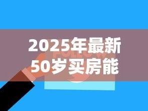 2025年最新50岁买房能贷款多少年:50岁购房贷款最长可申请多少年 2025年最新50岁买房能贷款多少年:50岁购房贷款最长可申请多少年