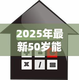 2025年最新50岁能贷款买房吗:50岁购房贷款年限最长多少 2025年最新50岁能贷款买房吗:50岁购房贷款年限最长多少