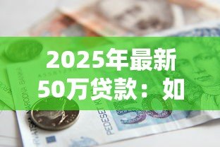 2025年最新50万贷款:如何申请50万额度的银行贷款 2025年最新50万贷款:如何申请50万额度的银行贷款