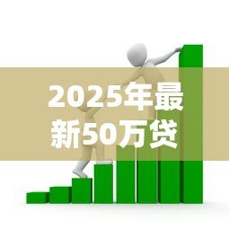 2025年最新50万贷款:如何申请50万额度的银行贷款 2025年最新50万贷款:如何申请50万额度的银行贷款