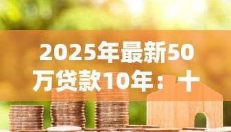 2025年最新50万贷款10年:十年期50万借款如何规划 2025年最新50万贷款10年:十年期50万借款如何规划